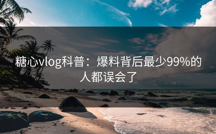 糖心vlog科普：爆料背后最少99%的人都误会了