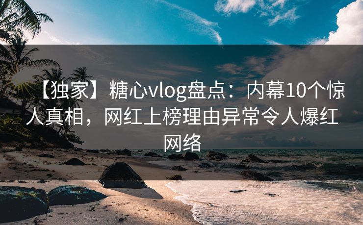 【独家】糖心vlog盘点:内幕10个惊人真相,网红上榜理由异常令人爆红网络 【独家】糖心vlog盘点:内幕10个惊人真相,网红上榜理由异常令人爆红网络