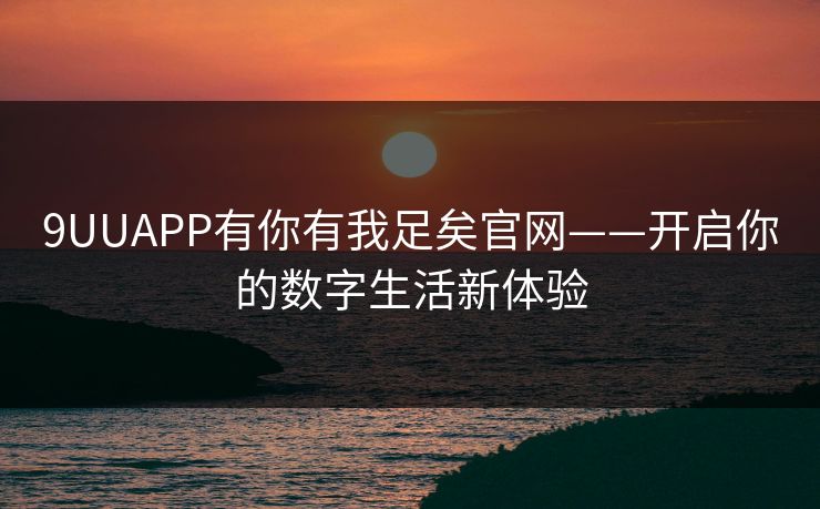 9UUAPP有你有我足矣官网——开启你的数字生活新体验