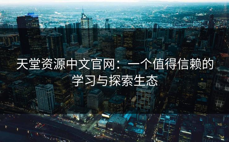 天堂资源中文官网:一个值得信赖的学习与探索生态 天堂资源中文官网:一个值得信赖的学习与探索生态