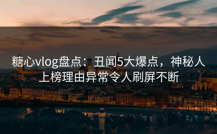 糖心vlog盘点：丑闻5大爆点，神秘人上榜理由异常令人刷屏不断