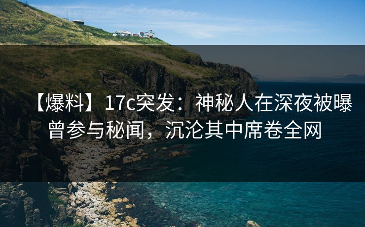 【爆料】17c突发：神秘人在深夜被曝曾参与秘闻，沉沦其中席卷全网