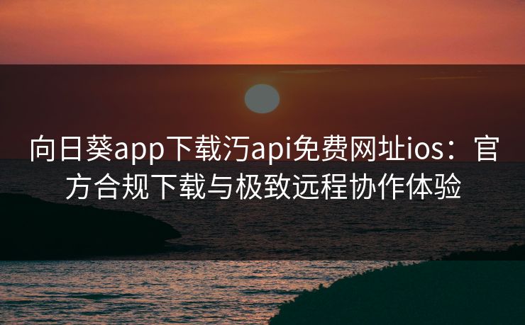 向日葵app下载汅api免费网址ios：官方合规下载与极致远程协作体验