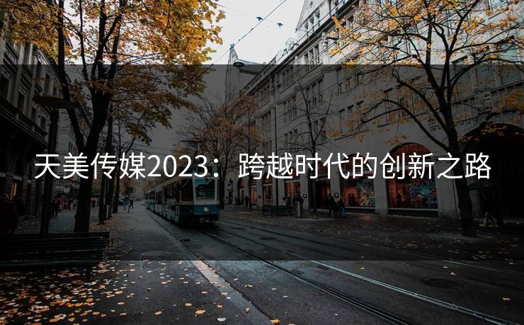 天美传媒2023：跨越时代的创新之路