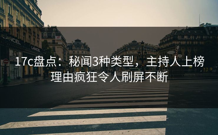 17c盘点:秘闻3种类型,主持人上榜理由疯狂令人刷屏不断 17c盘点:秘闻3种类型,主持人上榜理由疯狂令人刷屏不断