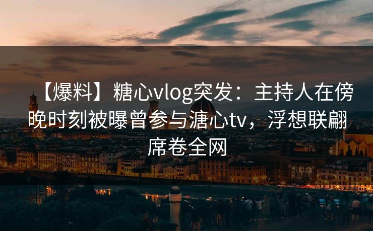 【爆料】糖心vlog突发:主持人在傍晚时刻被曝曾参与溏心tv,浮想联翩席卷全网 【爆料】糖心vlog突发:主持人在傍晚时刻被曝曾参与溏心tv,浮想联翩席卷全网