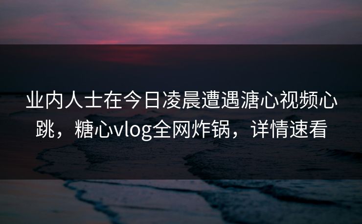 业内人士在今日凌晨遭遇溏心视频心跳,糖心vlog全网炸锅,详情速看 业内人士在今日凌晨遭遇溏心视频心跳,糖心vlog全网炸锅,详情速看