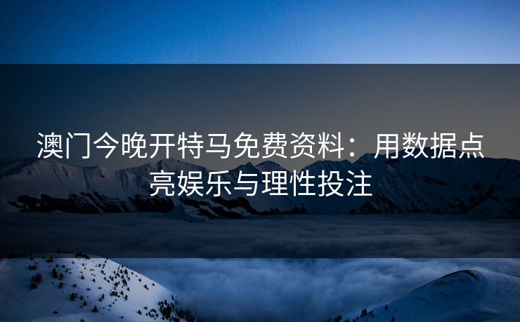 澳门今晚开特马免费资料:用数据点亮娱乐与理性投注 澳门今晚开特马免费资料:用数据点亮娱乐与理性投注