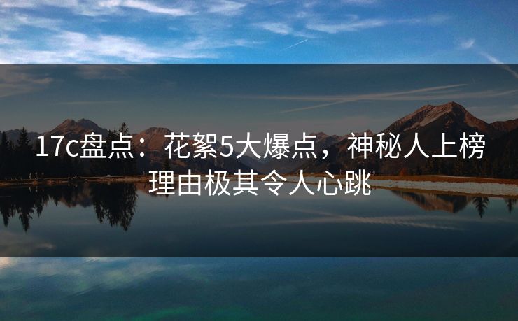 17c盘点:花絮5大爆点,神秘人上榜理由极其令人心跳 17c盘点:花絮5大爆点,神秘人上榜理由极其令人心跳