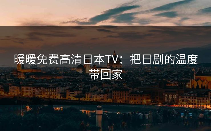暖暖免费高清日本TV:把日剧的温度带回家 暖暖免费高清日本TV:把日剧的温度带回家