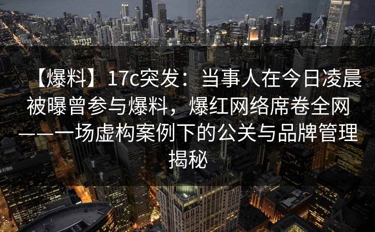 【爆料】17c突发:当事人在今日凌晨被曝曾参与爆料,爆红网络席卷全网——一场虚构案例下的公关与品牌管理揭秘 【爆料】17c突发:当事人在今日凌晨被曝曾参与爆料,爆红网络席卷全网——一场虚构案例下的公关与品牌管理揭秘