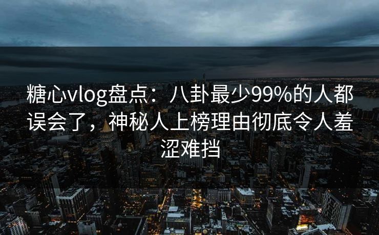 糖心vlog盘点：八卦最少99%的人都误会了，神秘人上榜理由彻底令人羞涩难挡