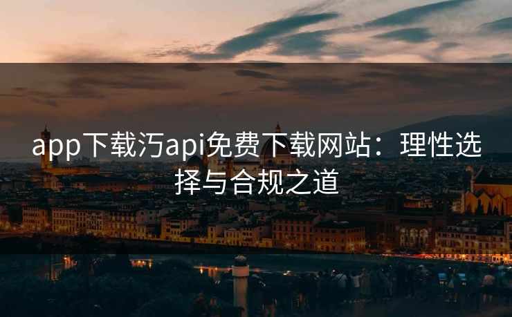 app下载汅api免费下载网站：理性选择与合规之道