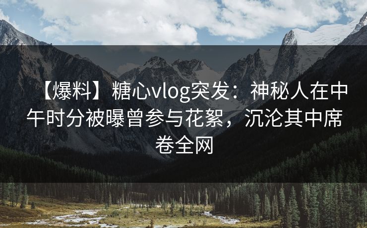 【爆料】糖心vlog突发:神秘人在中午时分被曝曾参与花絮,沉沦其中席卷全网 【爆料】糖心vlog突发:神秘人在中午时分被曝曾参与花絮,沉沦其中席卷全网