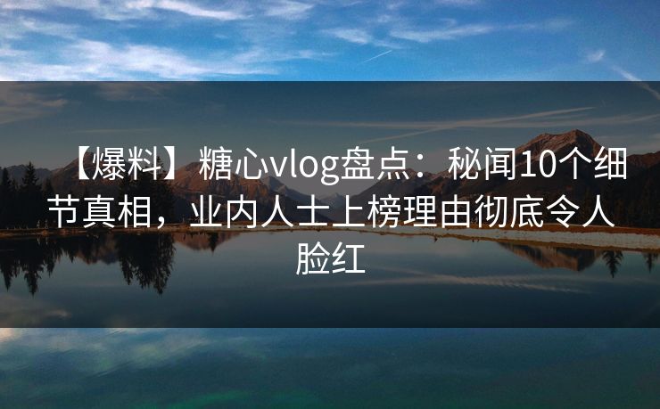 【爆料】糖心vlog盘点:秘闻10个细节真相,业内人士上榜理由彻底令人脸红 【爆料】糖心vlog盘点:秘闻10个细节真相,业内人士上榜理由彻底令人脸红