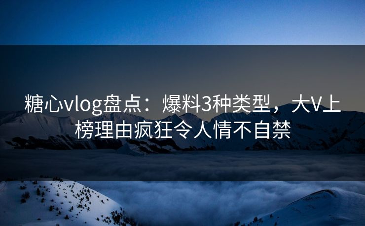 糖心vlog盘点:爆料3种类型,大V上榜理由疯狂令人情不自禁 糖心vlog盘点:爆料3种类型,大V上榜理由疯狂令人情不自禁