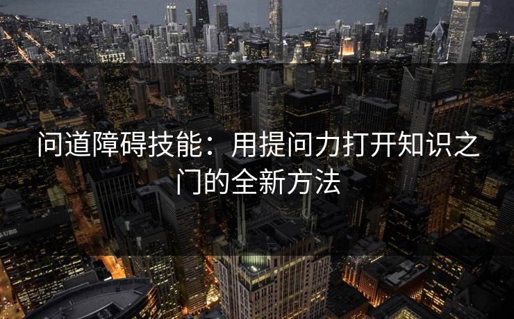 问道障碍技能：用提问力打开知识之门的全新方法