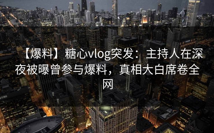 【爆料】糖心vlog突发：主持人在深夜被曝曾参与爆料，真相大白席卷全网