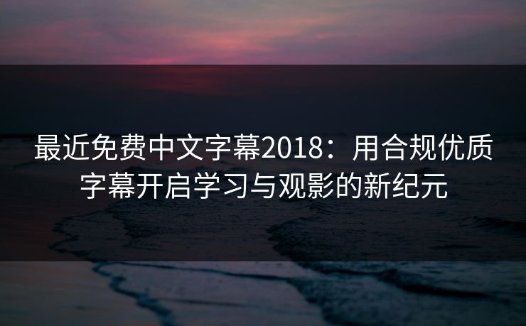 最近免费中文字幕2018：用合规优质字幕开启学习与观影的新纪元