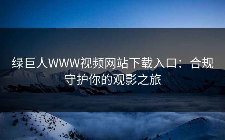绿巨人WWW视频网站下载入口:合规守护你的观影之旅 绿巨人WWW视频网站下载入口:合规守护你的观影之旅