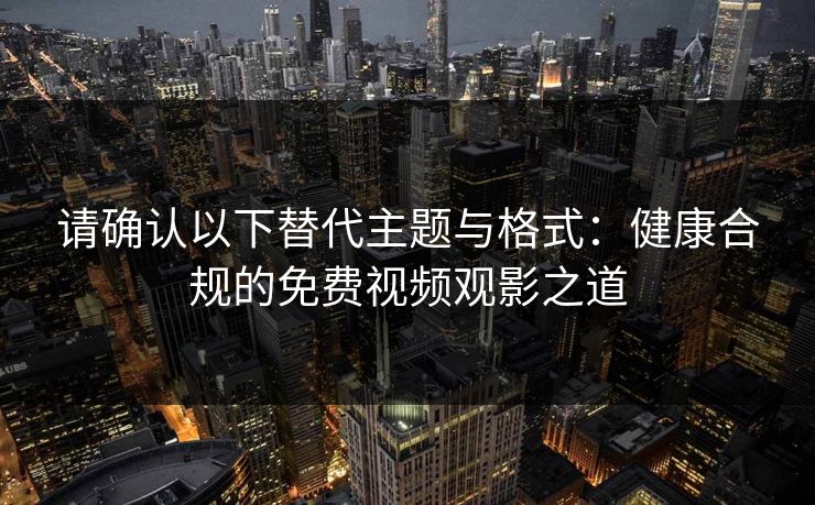 请确认以下替代主题与格式:健康合规的免费视频观影之道 请确认以下替代主题与格式:健康合规的免费视频观影之道