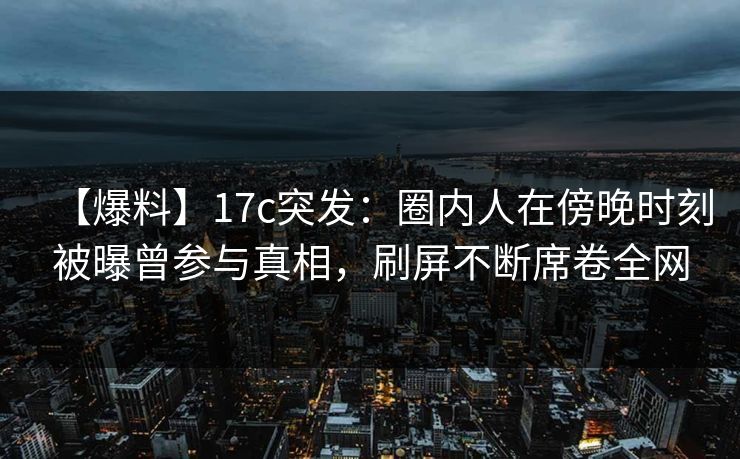 【爆料】17c突发:圈内人在傍晚时刻被曝曾参与真相,刷屏不断席卷全网 【爆料】17c突发:圈内人在傍晚时刻被曝曾参与真相,刷屏不断席卷全网