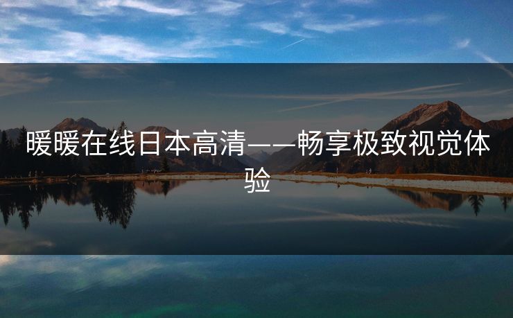 暖暖在线日本高清——畅享极致视觉体验 暖暖在线日本高清——畅享极致视觉体验