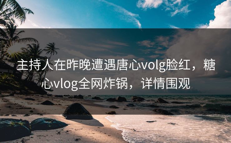 主持人在昨晚遭遇唐心volg脸红,糖心vlog全网炸锅,详情围观 主持人在昨晚遭遇唐心volg脸红,糖心vlog全网炸锅,详情围观