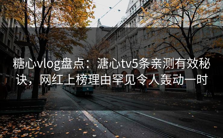 糖心vlog盘点:溏心tv5条亲测有效秘诀,网红上榜理由罕见令人轰动一时 糖心vlog盘点:溏心tv5条亲测有效秘诀,网红上榜理由罕见令人轰动一时