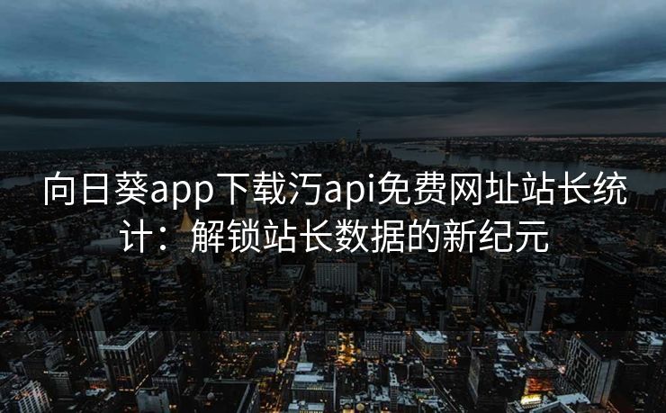 向日葵app下载汅api免费网址站长统计:解锁站长数据的新纪元 向日葵app下载汅api免费网址站长统计:解锁站长数据的新纪元