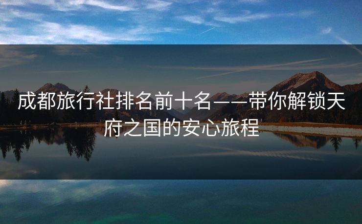 成都旅行社排名前十名——带你解锁天府之国的安心旅程