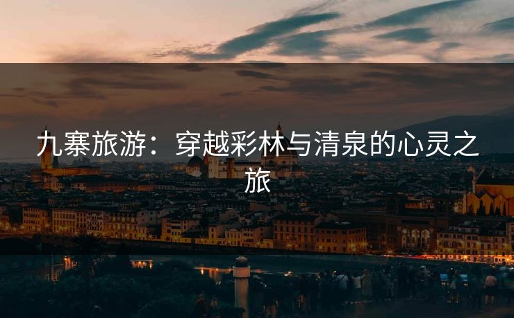 九寨旅游:穿越彩林与清泉的心灵之旅 九寨旅游:穿越彩林与清泉的心灵之旅