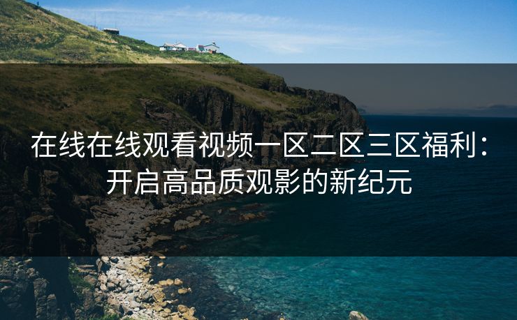 在线在线观看视频一区二区三区福利：开启高品质观影的新纪元