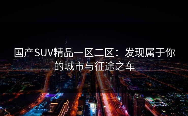 国产SUV精品一区二区：发现属于你的城市与征途之车