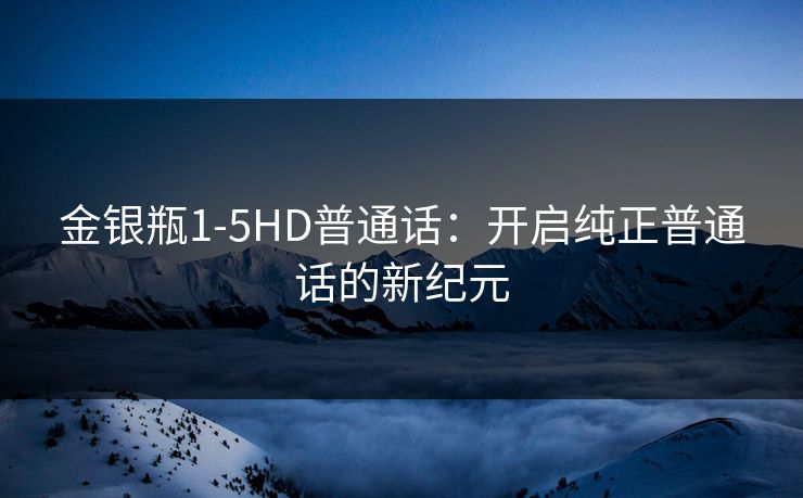 金银瓶1-5HD普通话:开启纯正普通话的新纪元 金银瓶1-5HD普通话:开启纯正普通话的新纪元