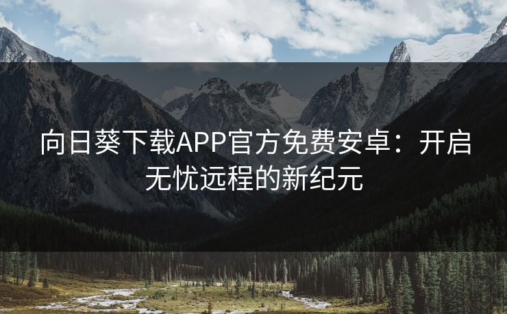 向日葵下载APP官方免费安卓:开启无忧远程的新纪元 向日葵下载APP官方免费安卓:开启无忧远程的新纪元
