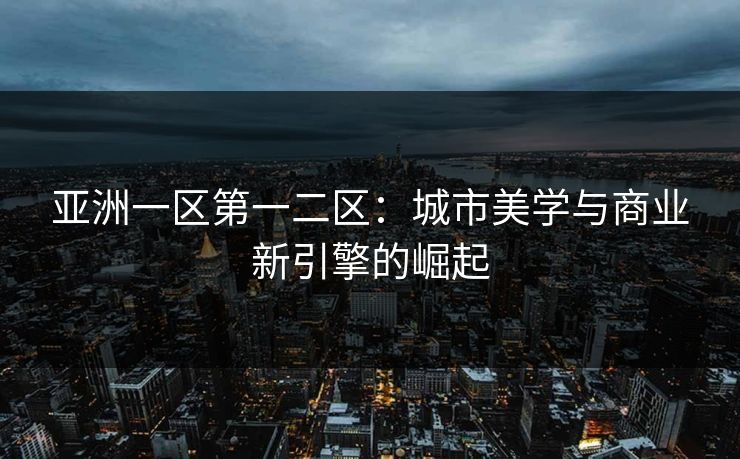 亚洲一区第一二区：城市美学与商业新引擎的崛起