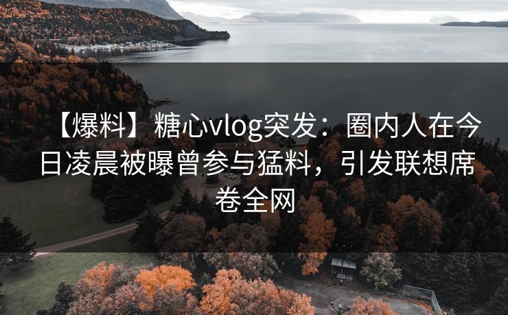 【爆料】糖心vlog突发:圈内人在今日凌晨被曝曾参与猛料,引发联想席卷全网 【爆料】糖心vlog突发:圈内人在今日凌晨被曝曾参与猛料,引发联想席卷全网