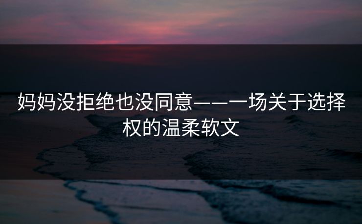 妈妈没拒绝也没同意——一场关于选择权的温柔软文