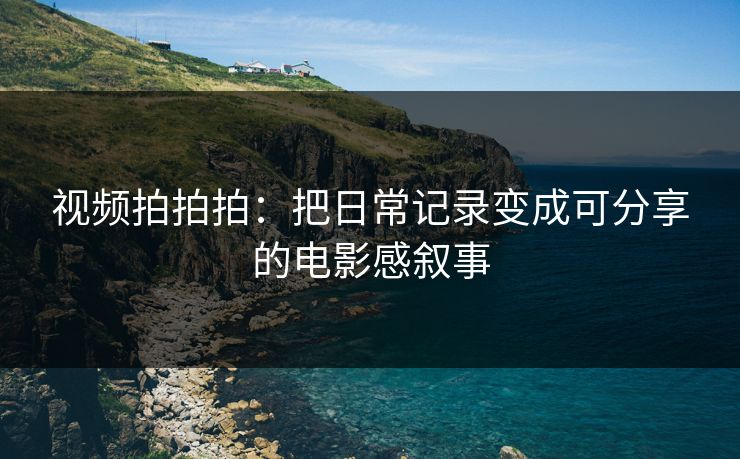 视频拍拍拍：把日常记录变成可分享的电影感叙事