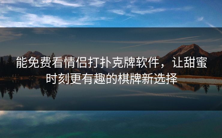能免费看情侣打扑克牌软件,让甜蜜时刻更有趣的棋牌新选择 能免费看情侣打扑克牌软件,让甜蜜时刻更有趣的棋牌新选择
