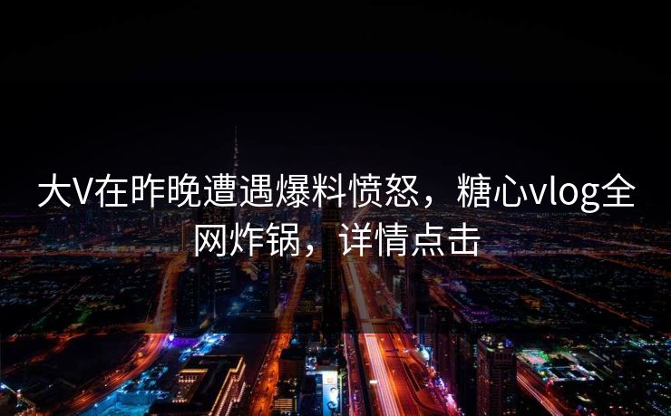大V在昨晚遭遇爆料愤怒，糖心vlog全网炸锅，详情点击