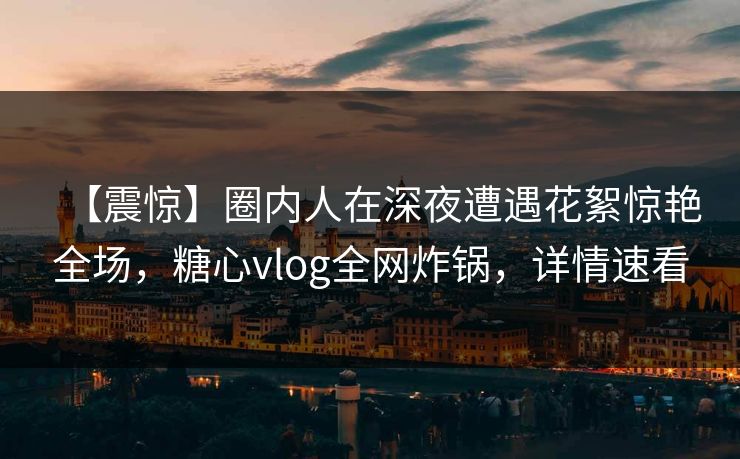 【震惊】圈内人在深夜遭遇花絮惊艳全场,糖心vlog全网炸锅,详情速看 【震惊】圈内人在深夜遭遇花絮惊艳全场,糖心vlog全网炸锅,详情速看