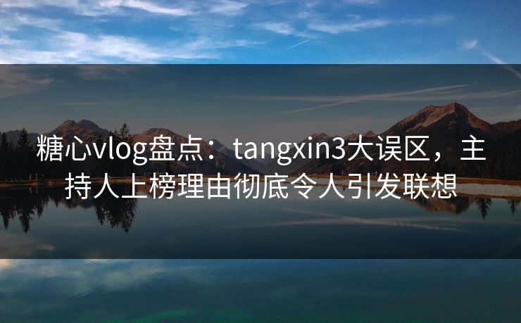 糖心vlog盘点:tangxin3大误区,主持人上榜理由彻底令人引发联想 糖心vlog盘点:tangxin3大误区,主持人上榜理由彻底令人引发联想