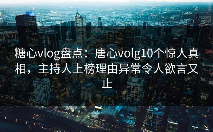 糖心vlog盘点:唐心volg10个惊人真相,主持人上榜理由异常令人欲言又止 糖心vlog盘点:唐心volg10个惊人真相,主持人上榜理由异常令人欲言又止