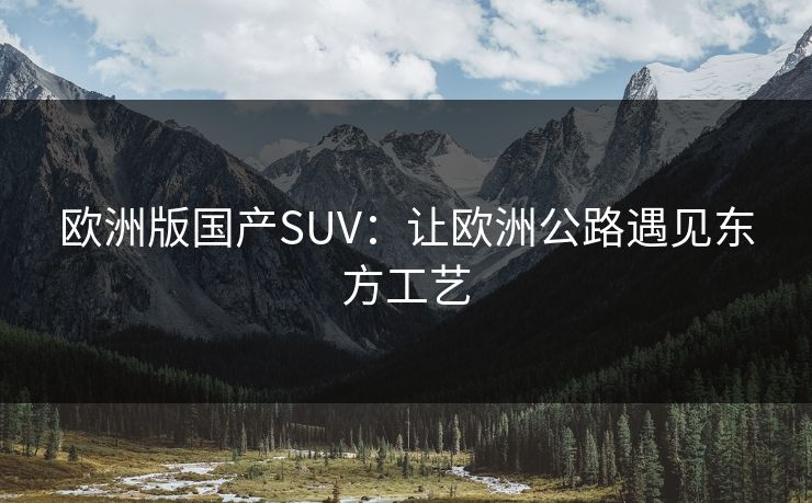 欧洲版国产SUV:让欧洲公路遇见东方工艺 欧洲版国产SUV:让欧洲公路遇见东方工艺