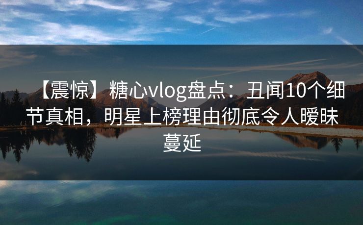 【震惊】糖心vlog盘点:丑闻10个细节真相,明星上榜理由彻底令人暧昧蔓延 【震惊】糖心vlog盘点:丑闻10个细节真相,明星上榜理由彻底令人暧昧蔓延
