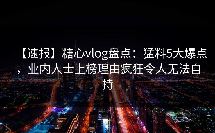 【速报】糖心vlog盘点:猛料5大爆点,业内人士上榜理由疯狂令人无法自持