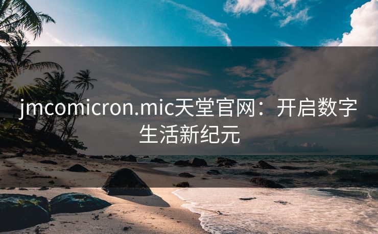 jmcomicron.mic天堂官网：开启数字生活新纪元