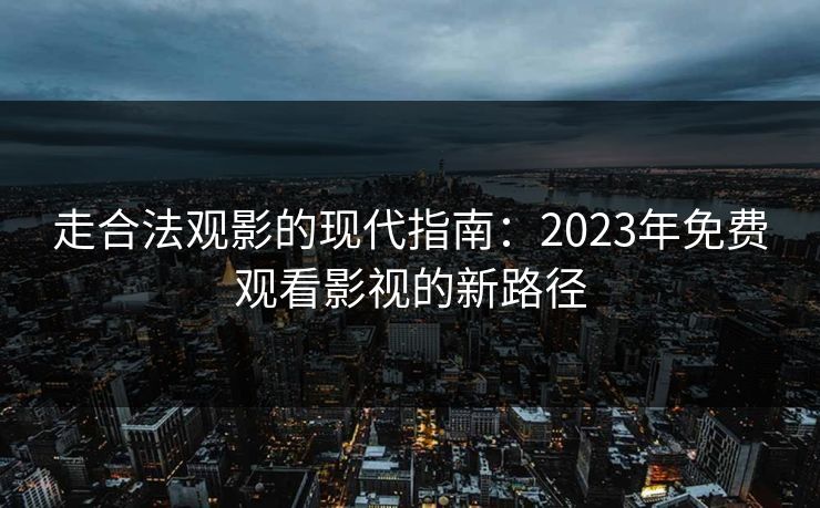走合法观影的现代指南：2023年免费观看影视的新路径